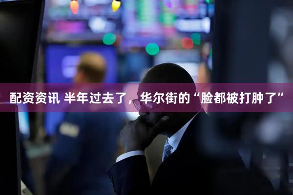 配资资讯 半年过去了，华尔街的“脸都被打肿了”