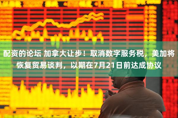 配资的论坛 加拿大让步！取消数字服务税，美加将恢复贸易谈判，以期在7月21日前达成协议
