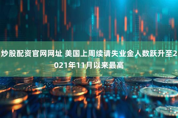 炒股配资官网网址 美国上周续请失业金人数跃升至2021年11月以来最高