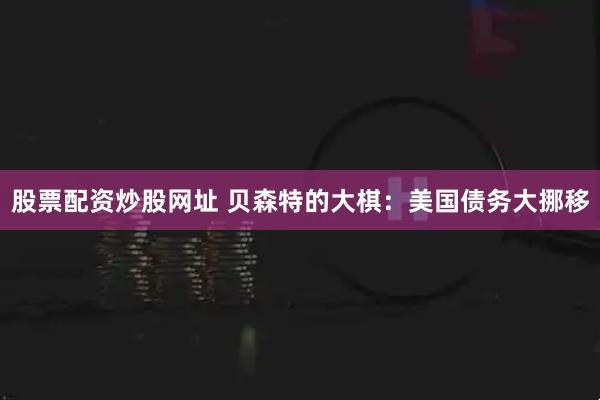 股票配资炒股网址 贝森特的大棋：美国债务大挪移