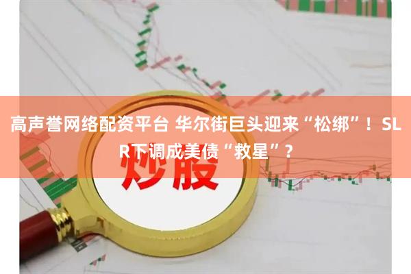 高声誉网络配资平台 华尔街巨头迎来“松绑”！SLR下调成美债“救星”？