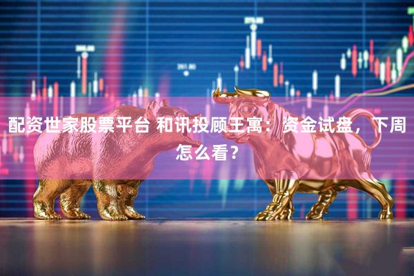 配资世家股票平台 和讯投顾王寓：资金试盘，下周怎么看？