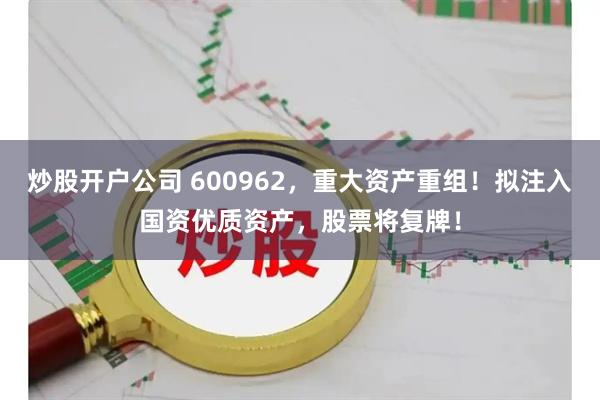 炒股开户公司 600962，重大资产重组！拟注入国资优质资产，股票将复牌！