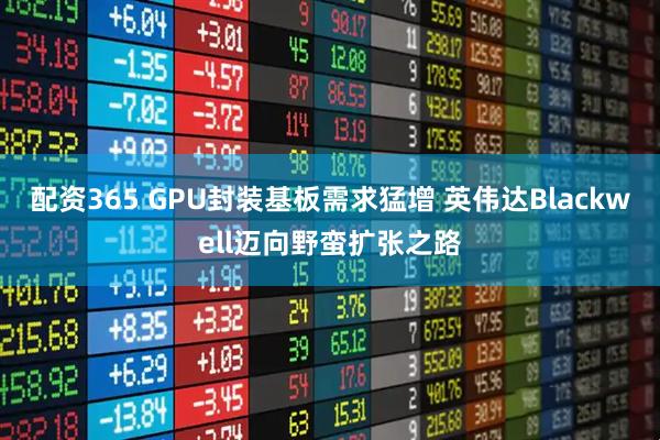 配资365 GPU封装基板需求猛增 英伟达Blackwell迈向野蛮扩张之路