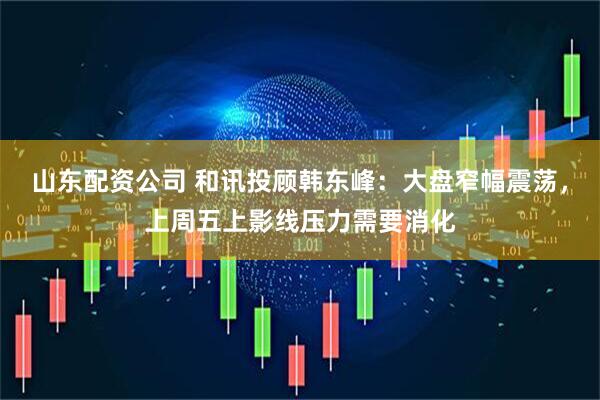 山东配资公司 和讯投顾韩东峰：大盘窄幅震荡，上周五上影线压力需要消化
