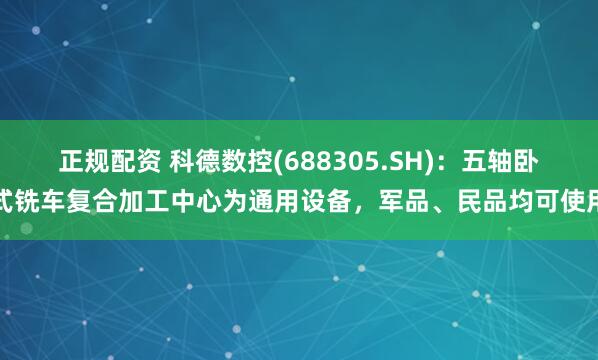 正规配资 科德数控(688305.SH)：五轴卧式铣车复合加工中心为通用设备，军品、民品均可使用