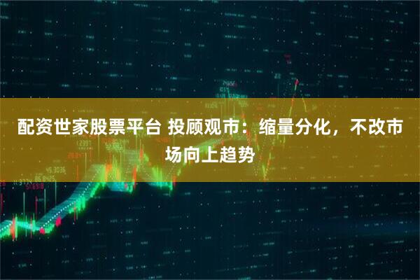 配资世家股票平台 投顾观市：缩量分化，不改市场向上趋势