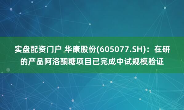 实盘配资门户 华康股份(605077.SH)：在研的产品阿洛酮糖项目已完成中试规模验证