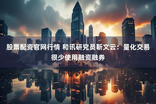 股票配资官网行情 和讯研究员靳文云：量化交易很少使用融资融券