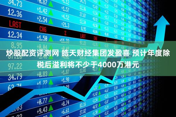 炒股配资评测网 皓天财经集团发盈喜 预计年度除税后溢利将不少于4000万港元