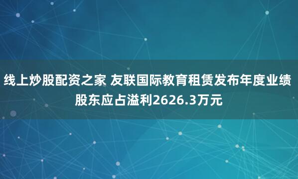 线上炒股配资之家 友联国际教育租赁发布年度业绩 股东应占溢利2626.3万元