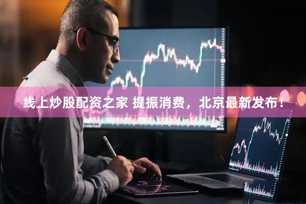 线上炒股配资之家 提振消费，北京最新发布！