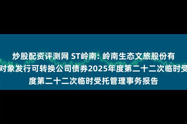 炒股配资评测网 ST岭南: 岭南生态文旅股份有限公司向不特定对象发行可转换公司债券2025年度第二十二次临时受托管理事务报告