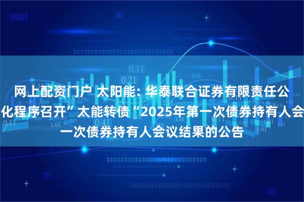 网上配资门户 太阳能: 华泰联合证券有限责任公司关于适用简化程序召开”太能转债“2025年第一次债券持有人会议结果的公告