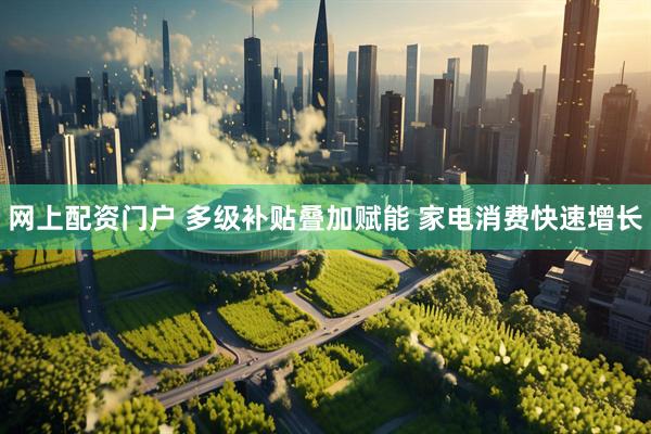 网上配资门户 多级补贴叠加赋能 家电消费快速增长