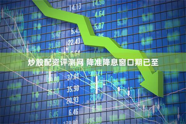炒股配资评测网 降准降息窗口期已至