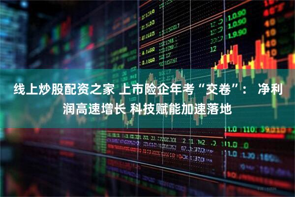 线上炒股配资之家 上市险企年考“交卷”： 净利润高速增长 科技赋能加速落地