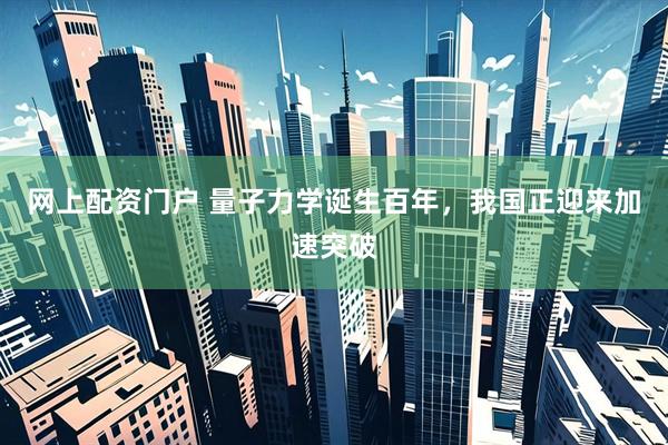 网上配资门户 量子力学诞生百年，我国正迎来加速突破