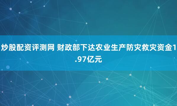 炒股配资评测网 财政部下达农业生产防灾救灾资金1.97亿元