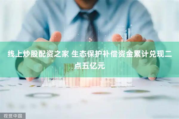 线上炒股配资之家 生态保护补偿资金累计兑现二点五亿元