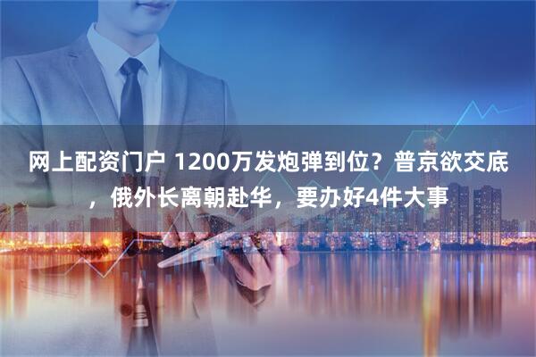 网上配资门户 1200万发炮弹到位？普京欲交底，俄外长离朝赴华，要办好4件大事