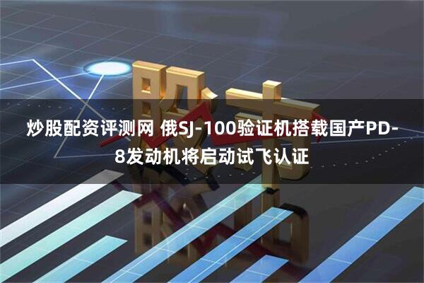 炒股配资评测网 俄SJ-100验证机搭载国产PD-8发动机将启动试飞认证