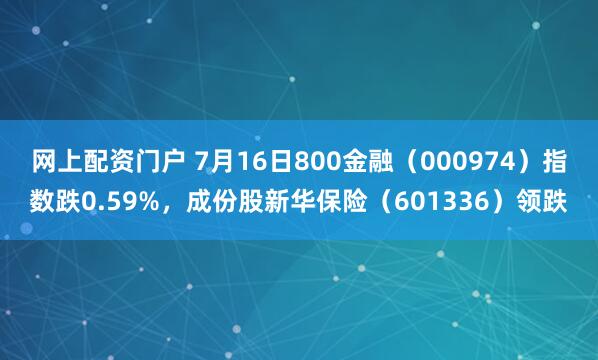 网上配资门户 7月16日800金融（000974）指数跌0.59%，成份股新华保险（601336）领跌