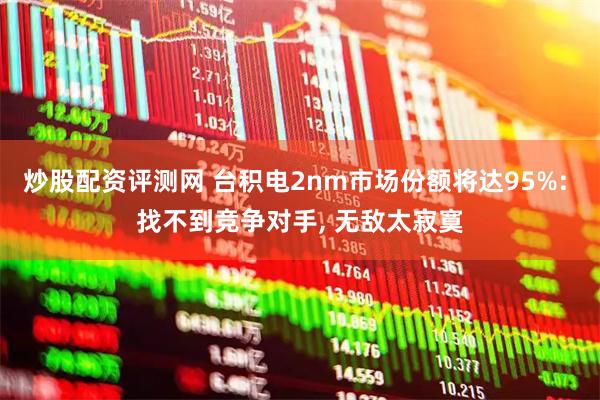炒股配资评测网 台积电2nm市场份额将达95%: 找不到竞争对手, 无敌太寂寞