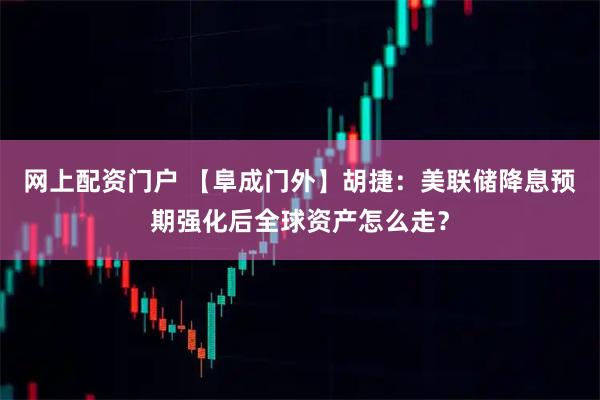 网上配资门户 【阜成门外】胡捷：美联储降息预期强化后全球资产怎么走？
