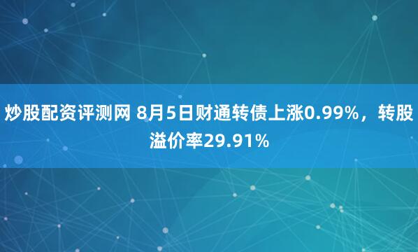 炒股配资评测网 8月5日财通转债上涨0.99%，转股溢价率29.91%