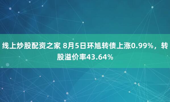 线上炒股配资之家 8月5日环旭转债上涨0.99%，转股溢价率43.64%