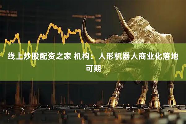 线上炒股配资之家 机构：人形机器人商业化落地可期