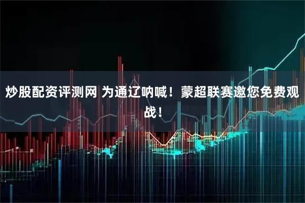 炒股配资评测网 为通辽呐喊！蒙超联赛邀您免费观战！