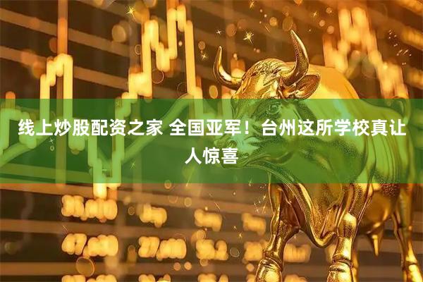 线上炒股配资之家 全国亚军！台州这所学校真让人惊喜
