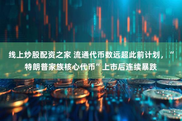 线上炒股配资之家 流通代币数远超此前计划，“特朗普家族核心代币”上市后连续暴跌
