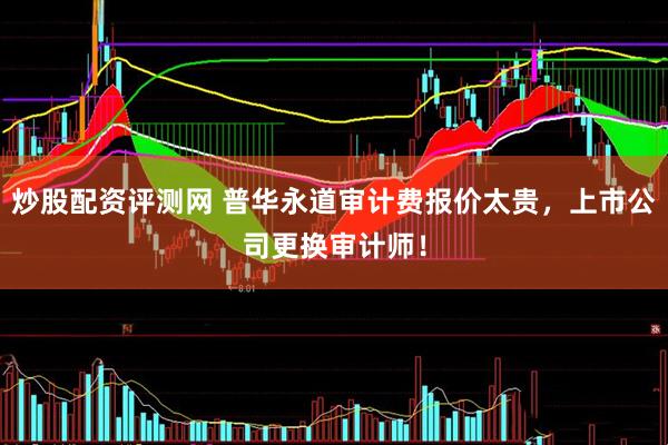 炒股配资评测网 普华永道审计费报价太贵，上市公司更换审计师！