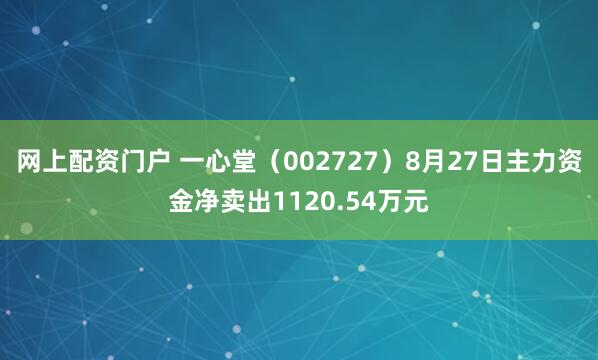 网上配资门户 一心堂（002727）8月27日主力资金净卖出1120.54万元