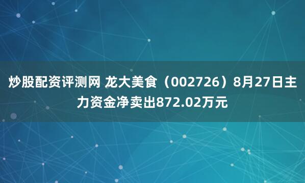 炒股配资评测网 龙大美食（002726）8月27日主力资金净卖出872.02万元