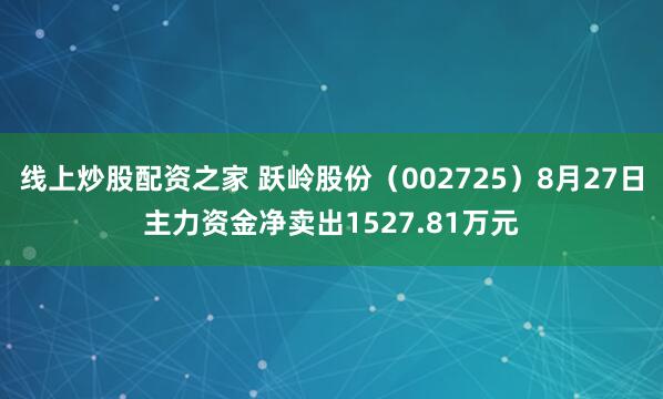 线上炒股配资之家 跃岭股份（002725）8月27日主力资金净卖出1527.81万元