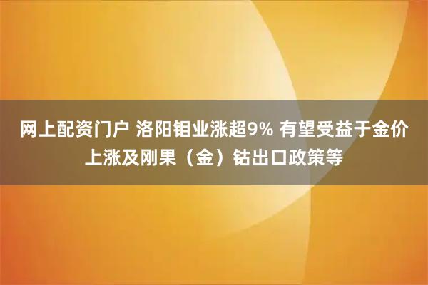 网上配资门户 洛阳钼业涨超9% 有望受益于金价上涨及刚果（金）钴出口政策等