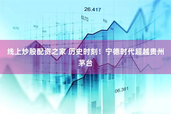 线上炒股配资之家 历史时刻！宁德时代超越贵州茅台
