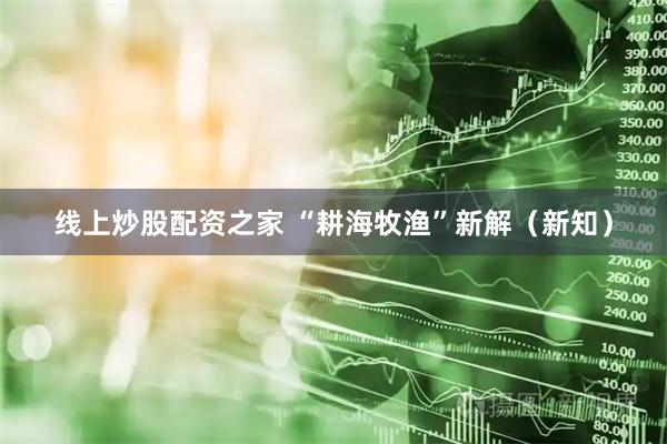 线上炒股配资之家 “耕海牧渔”新解（新知）