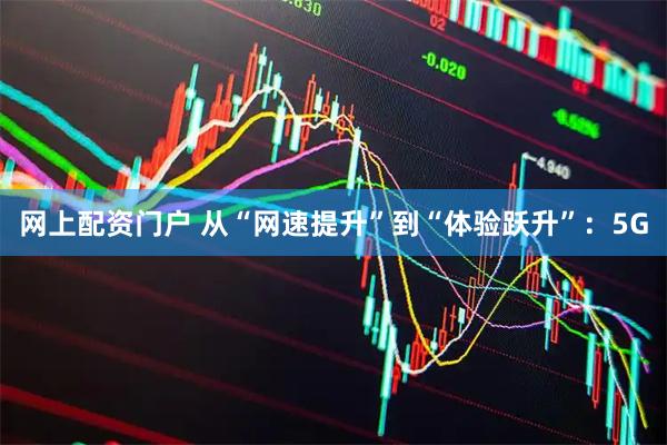 网上配资门户 从“网速提升”到“体验跃升”：5G