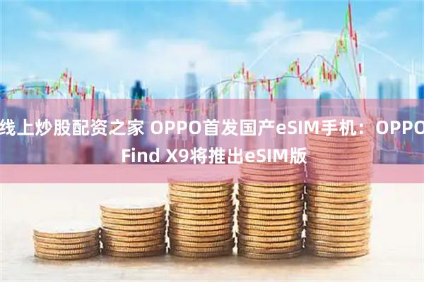 线上炒股配资之家 OPPO首发国产eSIM手机：OPPO Find X9将推出eSIM版