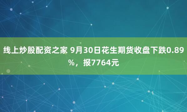 线上炒股配资之家 9月30日花生期货收盘下跌0.89%，报7764元