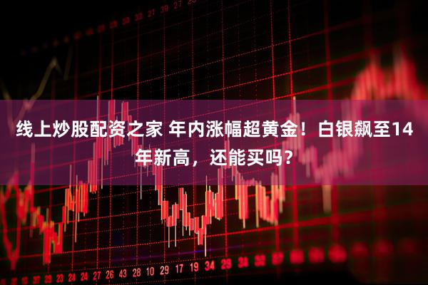 线上炒股配资之家 年内涨幅超黄金！白银飙至14年新高，还能买吗？
