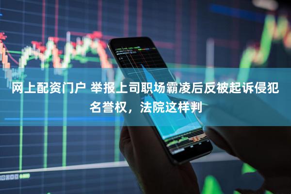 网上配资门户 举报上司职场霸凌后反被起诉侵犯名誉权，法院这样判