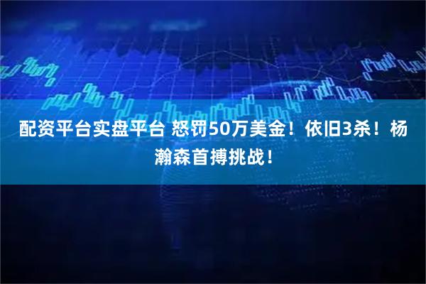 配资平台实盘平台 怒罚50万美金！依旧3杀！杨瀚森首搏挑战！