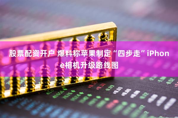 股票配资开户 爆料称苹果制定“四步走”iPhone相机升级路线图