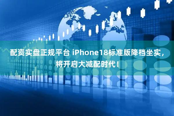 配资实盘正规平台 iPhone18标准版降档坐实，将开启大减配时代！